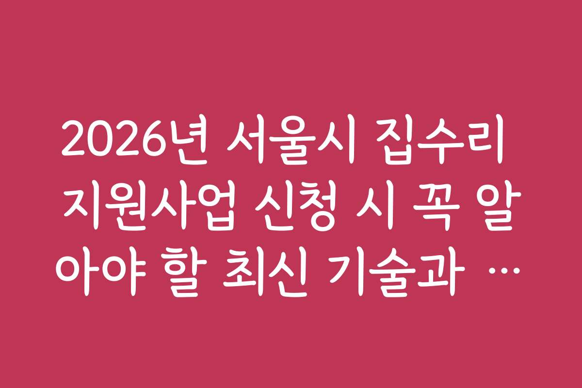 2026년 서울시 집수리 지원사업 신청 시 꼭 알아야 할 최신 기술과 도구 추천