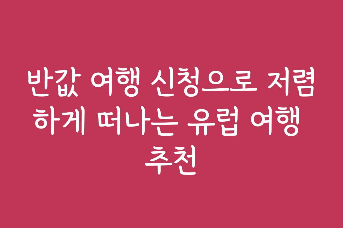 반값 여행 신청으로 저렴하게 떠나는 유럽 여행 추천