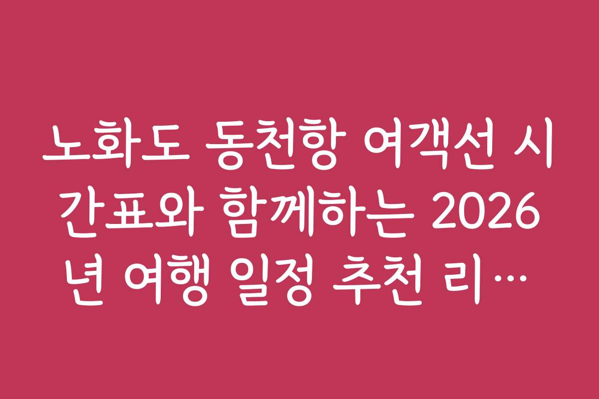 노화도 동천항 여객선 시간표와 함께하는 2026년 여행 일정 추천 리스트