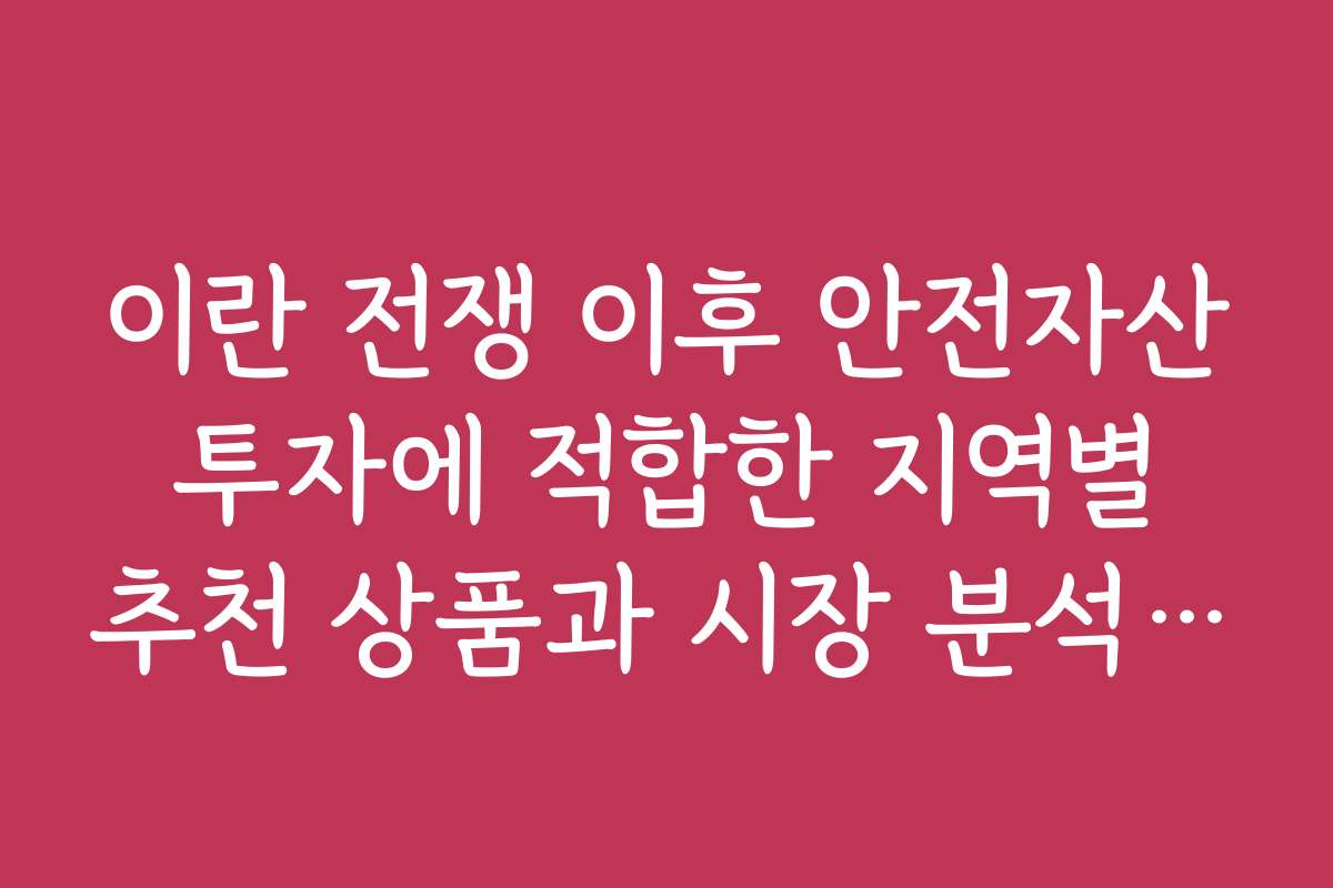 이란 전쟁 이후 안전자산 투자에 적합한 지역별 추천 상품과 시장 분석 자료