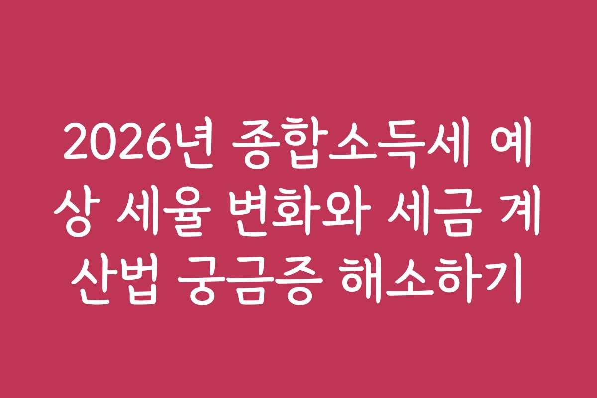 2026년 종합소득세 예상 세율 변화와 세금 계산법 궁금증 해소하기