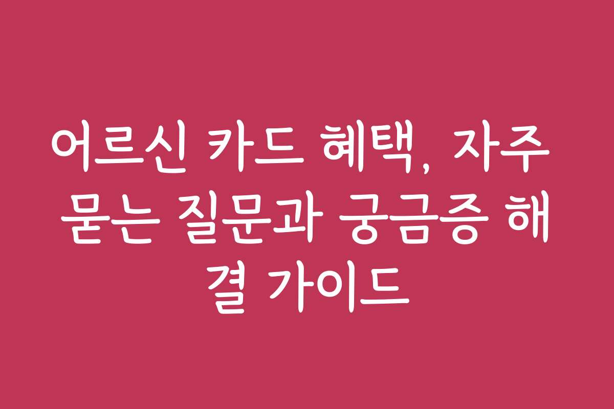 어르신 카드 혜택, 자주 묻는 질문과 궁금증 해결 가이드
