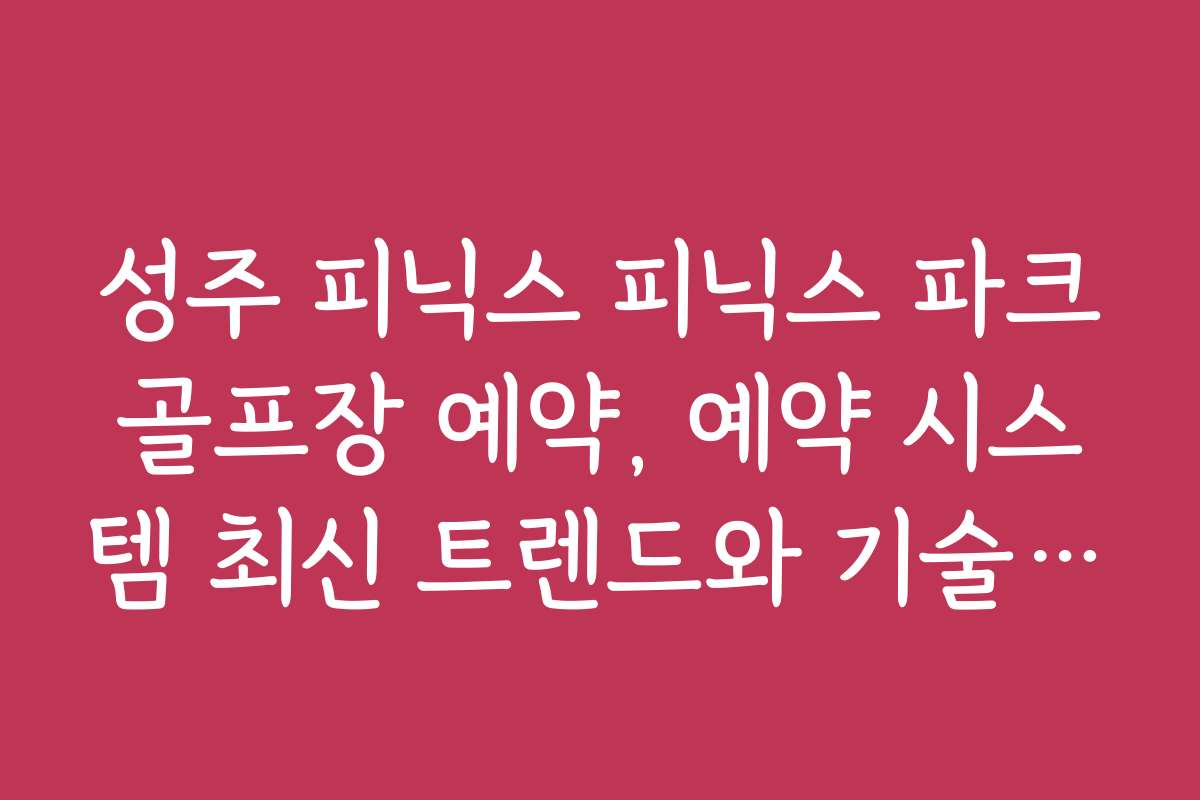 성주 피닉스 피닉스 파크골프장 예약, 예약 시스템 최신 트렌드와 기술 소개
