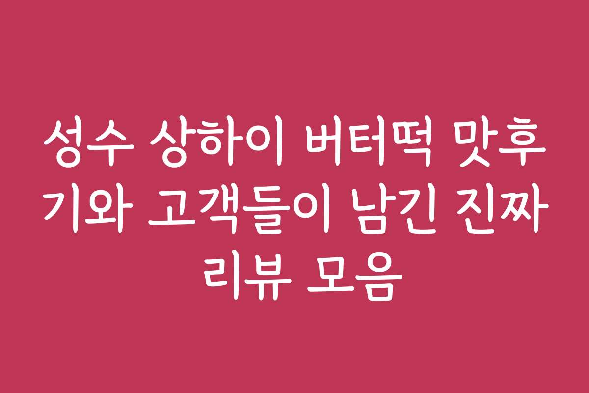 성수 상하이 버터떡 맛후기와 고객들이 남긴 진짜 리뷰 모음