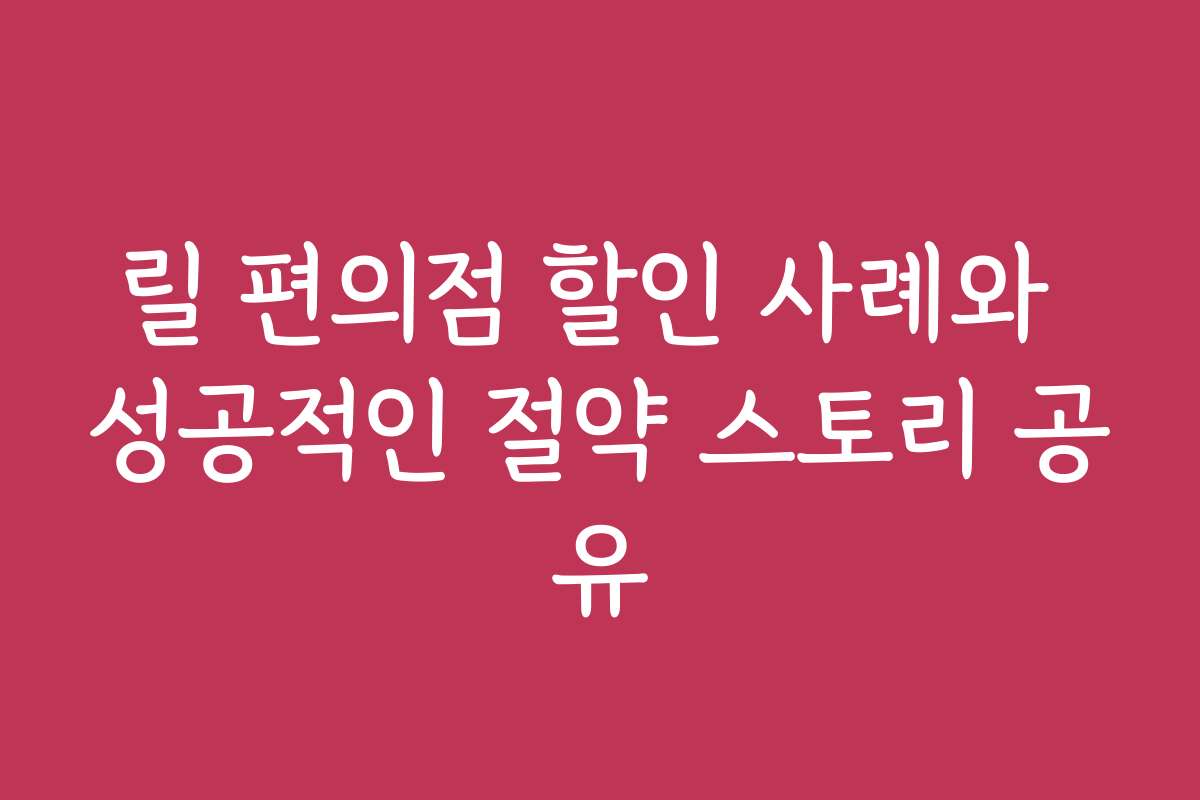 릴 편의점 할인 사례와 성공적인 절약 스토리 공유