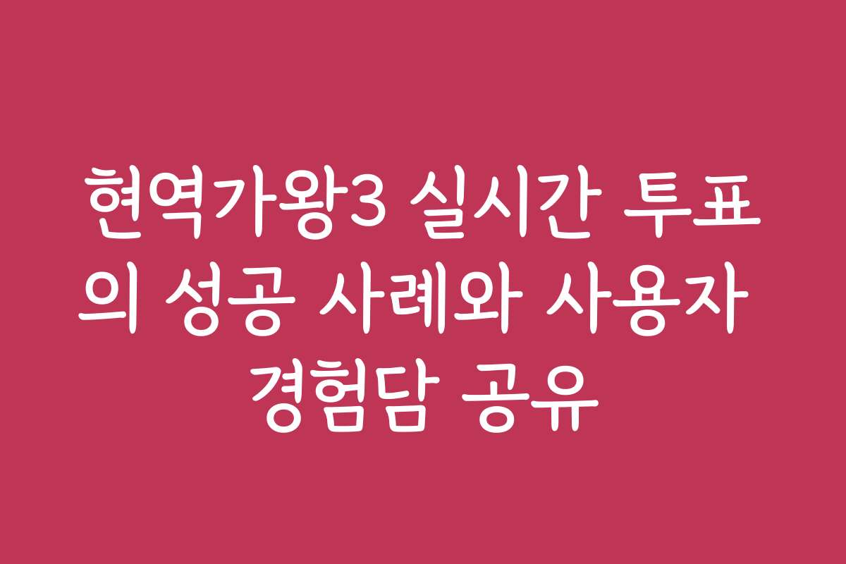 현역가왕3 실시간 투표의 성공 사례와 사용자 경험담 공유