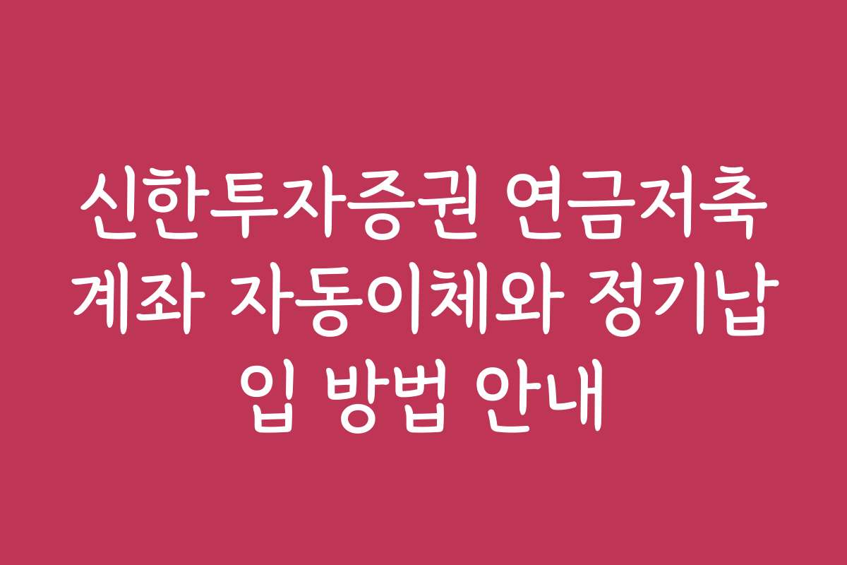 신한투자증권 연금저축계좌 자동이체와 정기납입 방법 안내