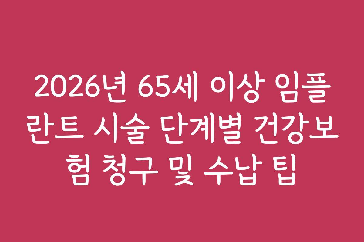 2026년 65세 이상 임플란트 시술 단계별 건강보험 청구 및 수납 팁