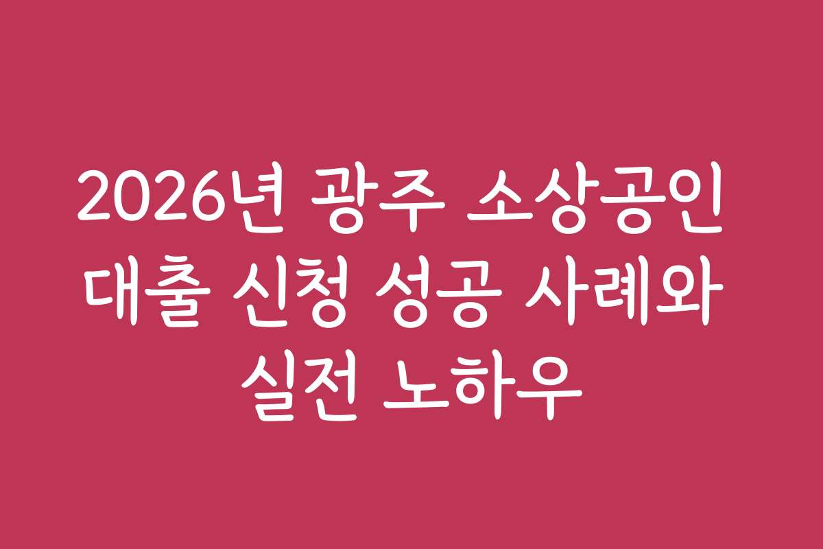 2026년 광주 소상공인 대출 신청 성공 사례와 실전 노하우