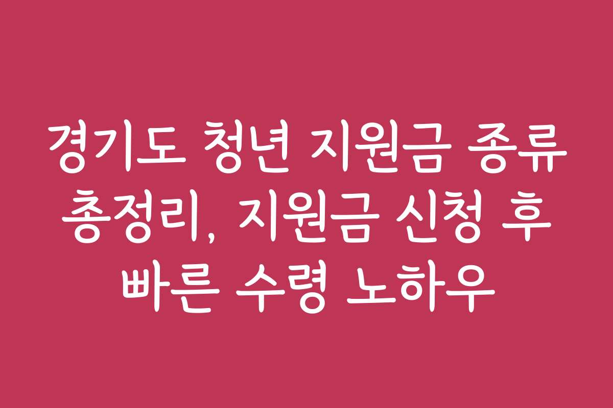 경기도 청년 지원금 종류 총정리, 지원금 신청 후 빠른 수령 노하우