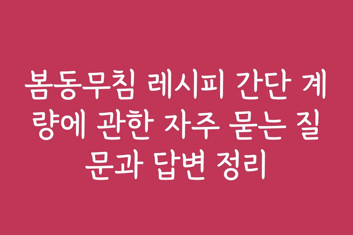 봄동무침 레시피 간단 계량에 관한 자주 묻는 질문과 답변 정리