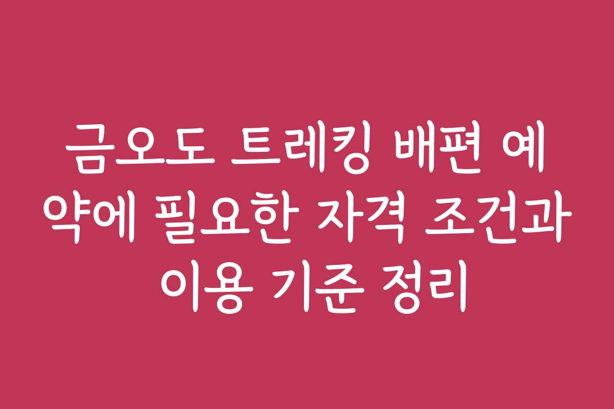 금오도 트레킹 배편 예약에 필요한 자격 조건과 이용 기준 정리