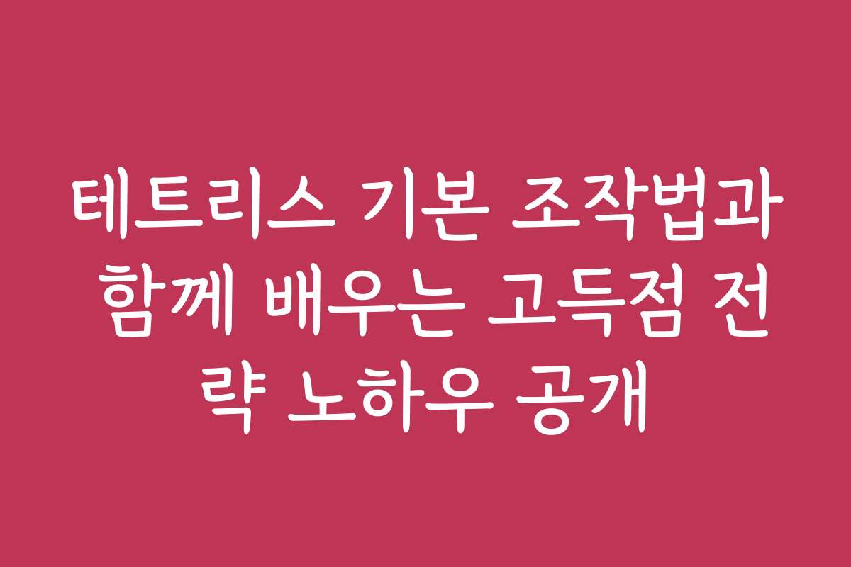 테트리스 기본 조작법과 함께 배우는 고득점 전략 노하우 공개