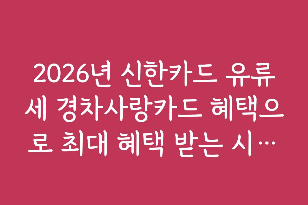 2026년 신한카드 유류세 경차사랑카드 혜택으로 최대 혜택 받는 시기와 적합한 사용 시기를 제시합니다