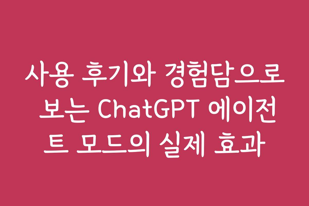사용 후기와 경험담으로 보는 ChatGPT 에이전트 모드의 실제 효과