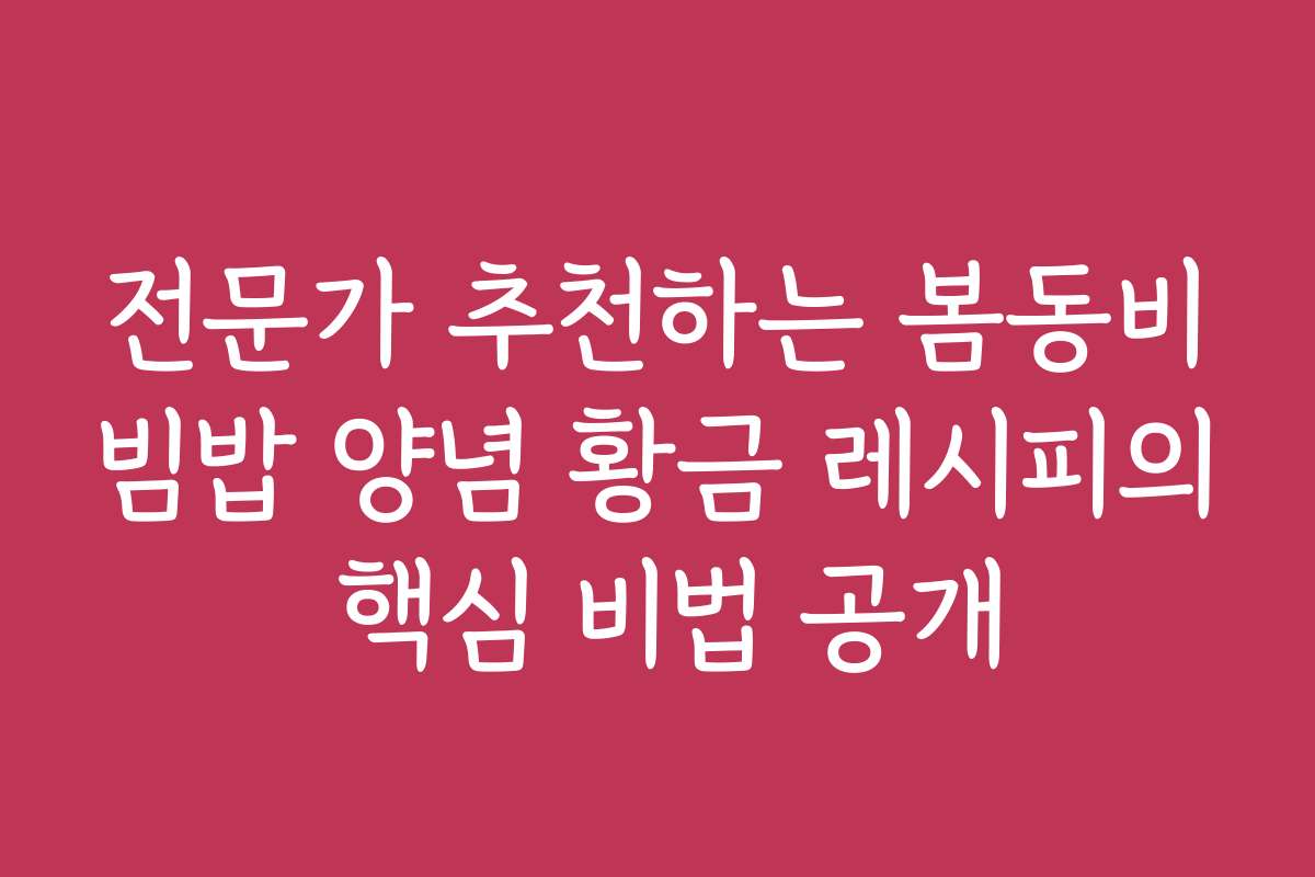 전문가 추천하는 봄동비빔밥 양념 황금 레시피의 핵심 비법 공개