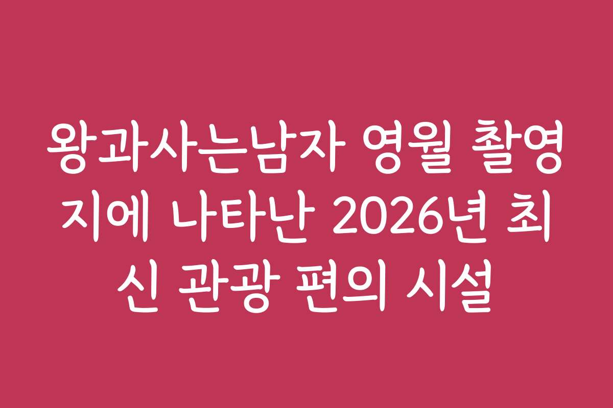 왕과사는남자 영월 촬영지에 나타난 2026년 최신 관광 편의 시설