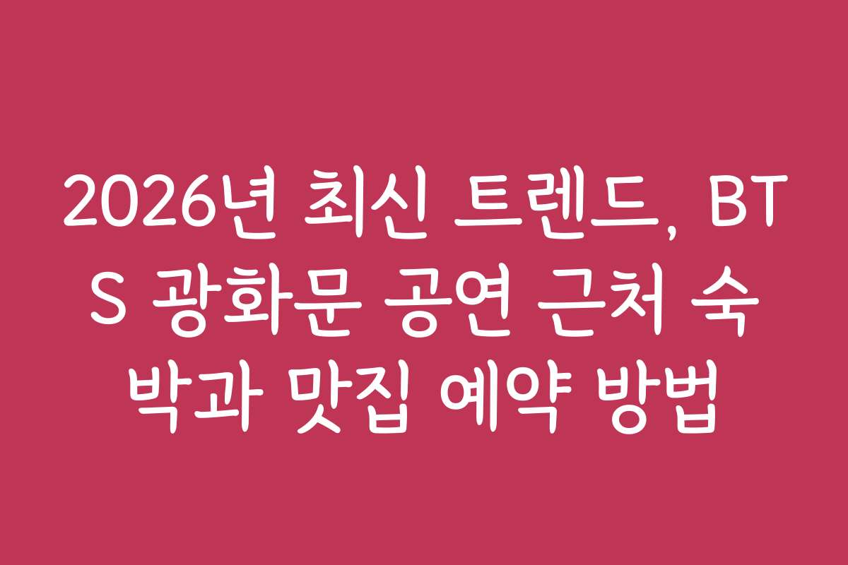 2026년 최신 트렌드, BTS 광화문 공연 근처 숙박과 맛집 예약 방법