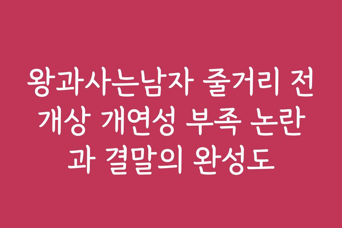 왕과사는남자 줄거리 전개상 개연성 부족 논란과 결말의 완성도