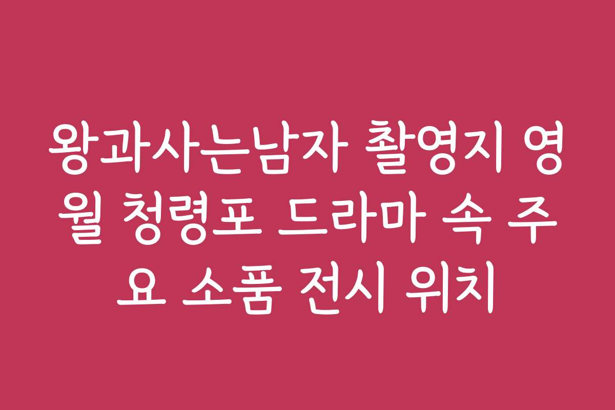 왕과사는남자 촬영지 영월 청령포 드라마 속 주요 소품 전시 위치
