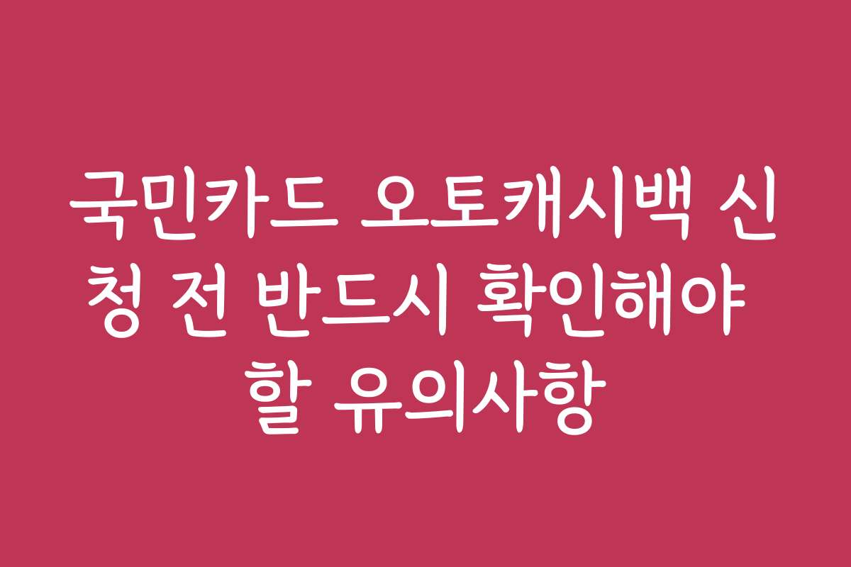 국민카드 오토캐시백 신청 전 반드시 확인해야 할 유의사항
