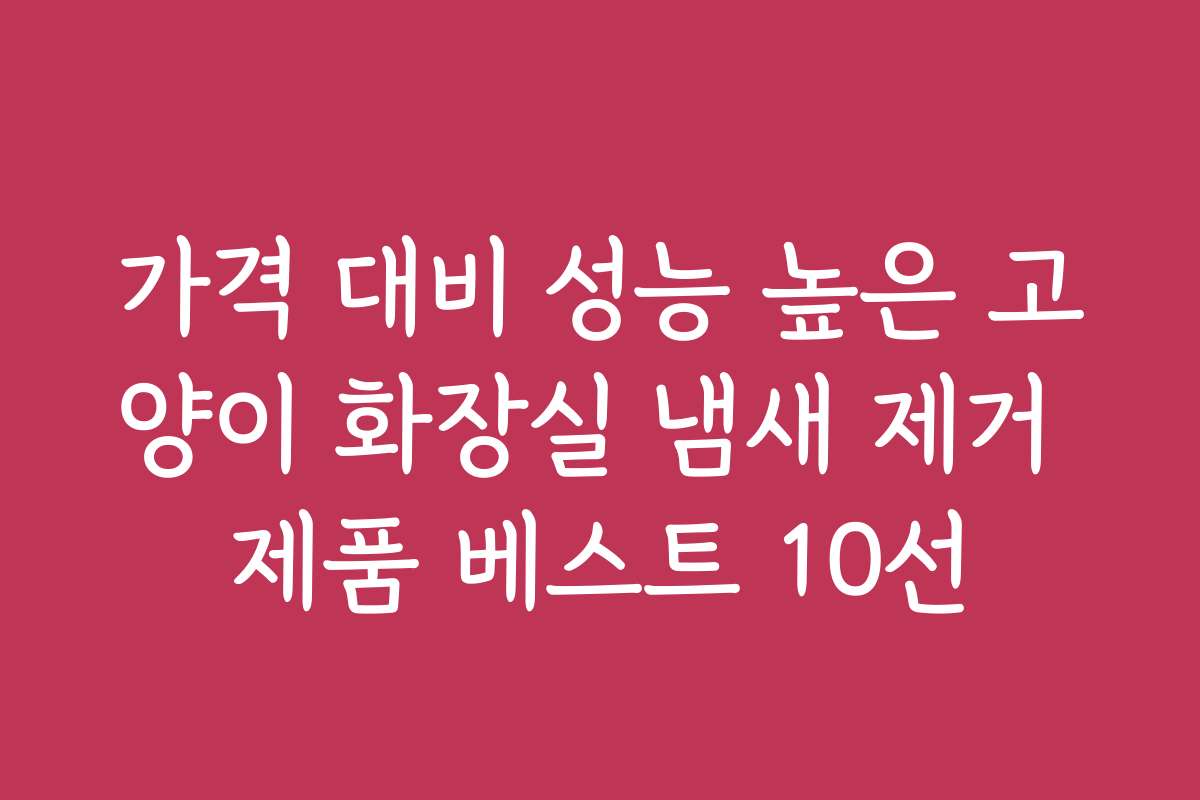 가격 대비 성능 높은 고양이 화장실 냄새 제거 제품 베스트 10선