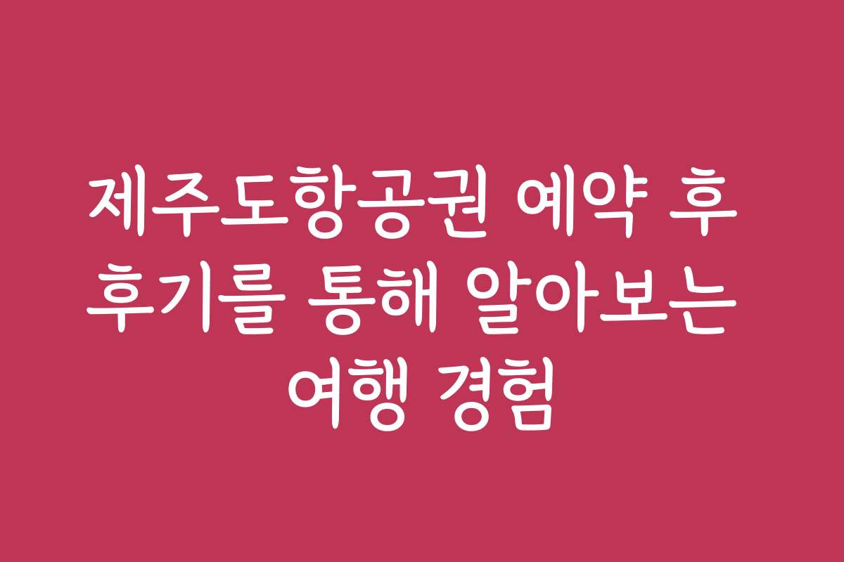 제주도항공권 예약 후 후기를 통해 알아보는 여행 경험