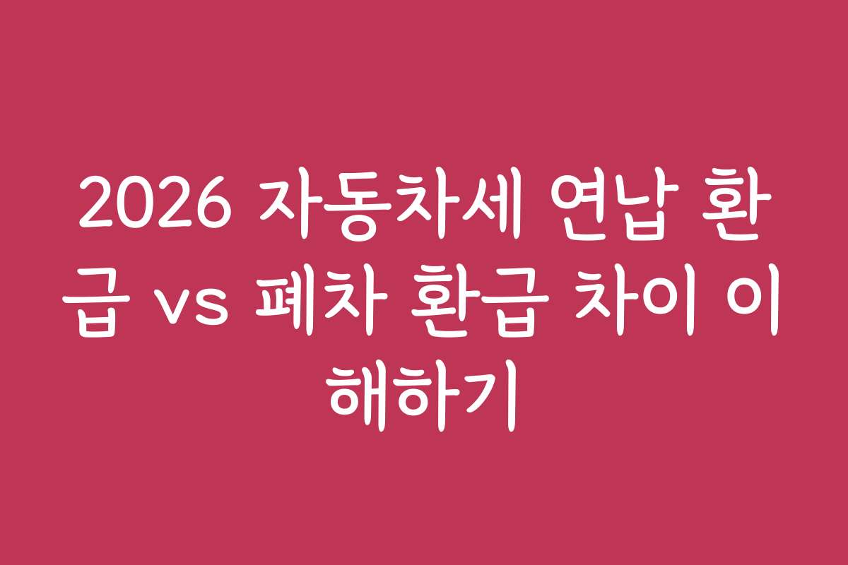 2026 자동차세 연납 환급 vs 폐차 환급 차이 이해하기