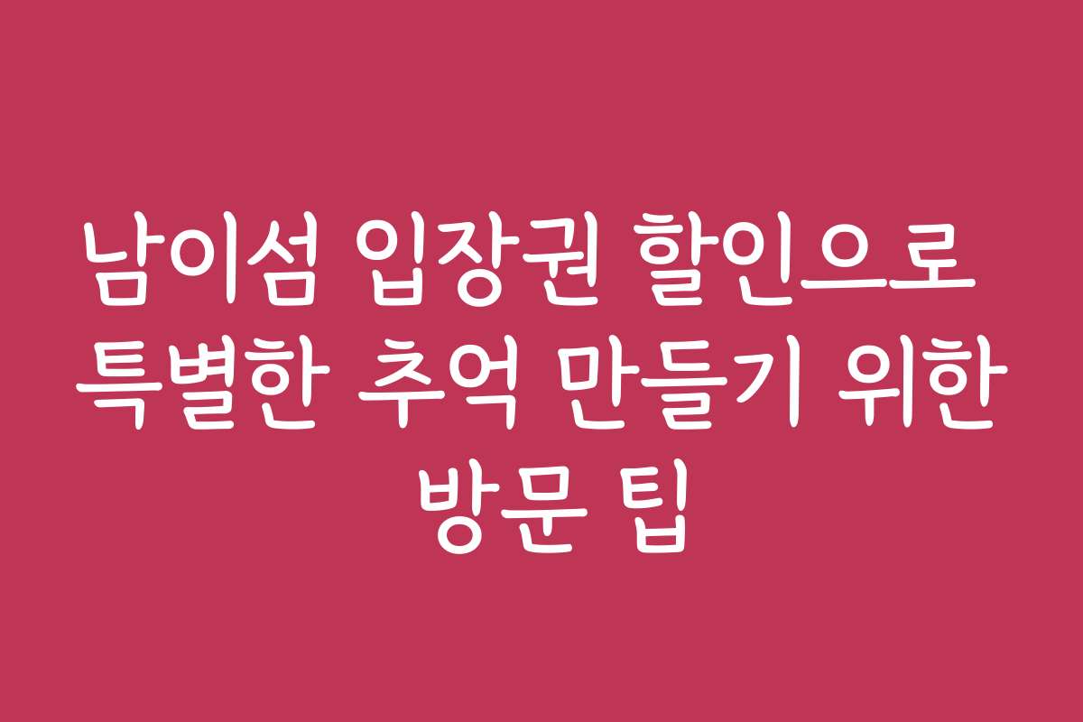 남이섬 입장권 할인으로 특별한 추억 만들기 위한 방문 팁
