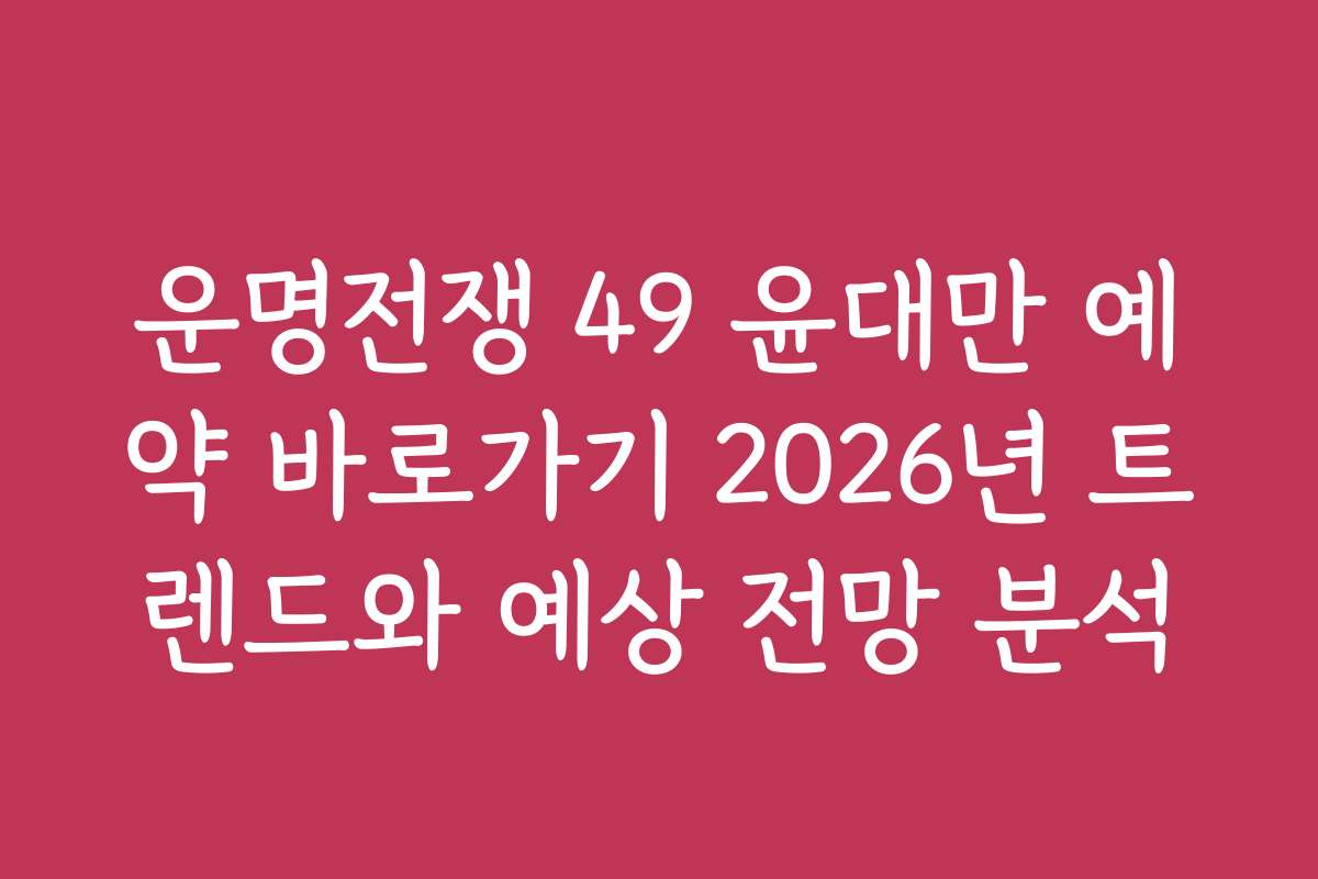 운명전쟁 49 윤대만 예약 바로가기 2026년 트렌드와 예상 전망 분석