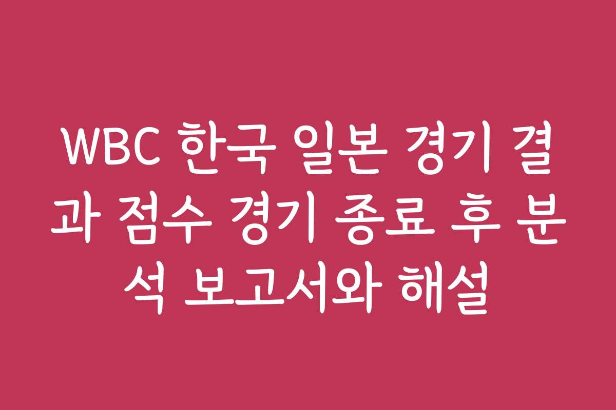 WBC 한국 일본 경기 결과 점수 경기 종료 후 분석 보고서와 해설