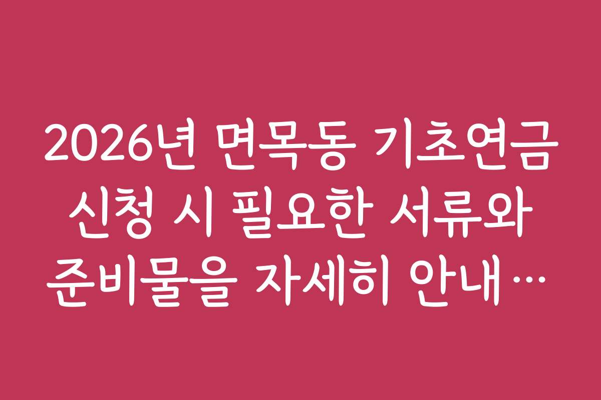 2026년 면목동 기초연금 신청 시 필요한 서류와 준비물을 자세히 안내합니다