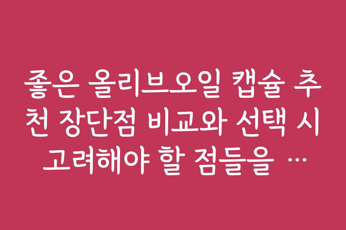 좋은 올리브오일 캡슐 추천 장단점 비교와 선택 시 고려해야 할 점들을 알려드립니다