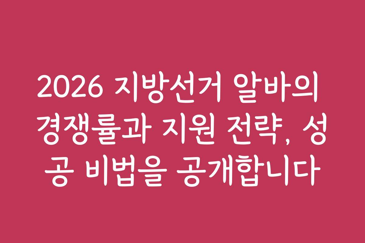 2026 지방선거 알바의 경쟁률과 지원 전략, 성공 비법을 공개합니다