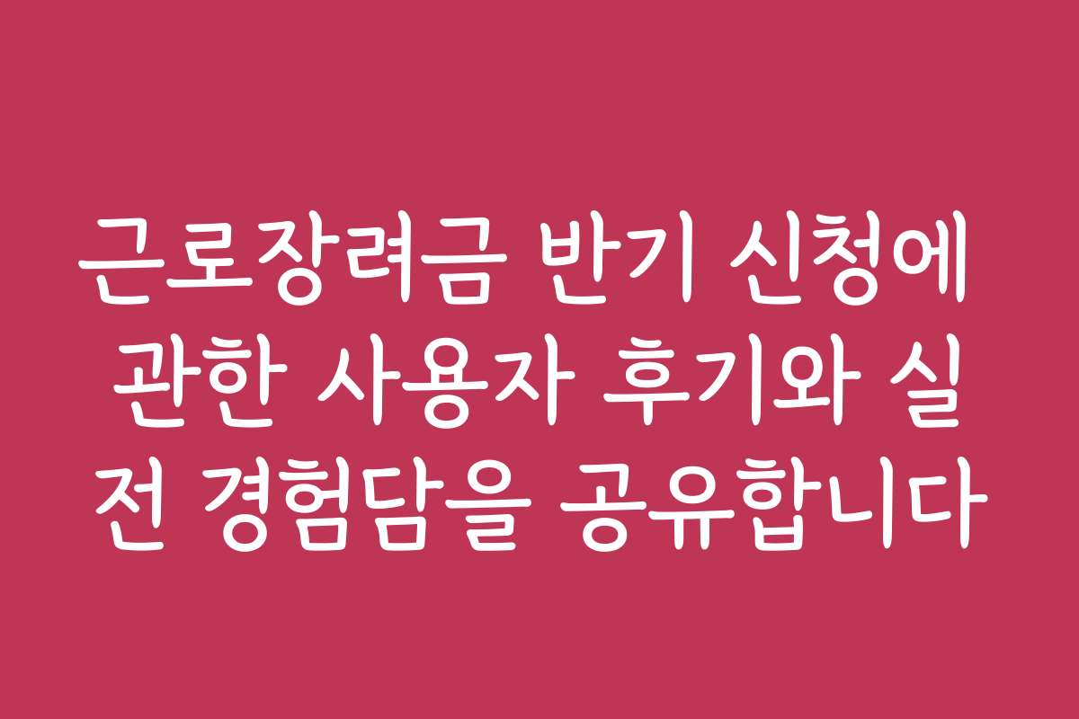 근로장려금 반기 신청에 관한 사용자 후기와 실전 경험담을 공유합니다