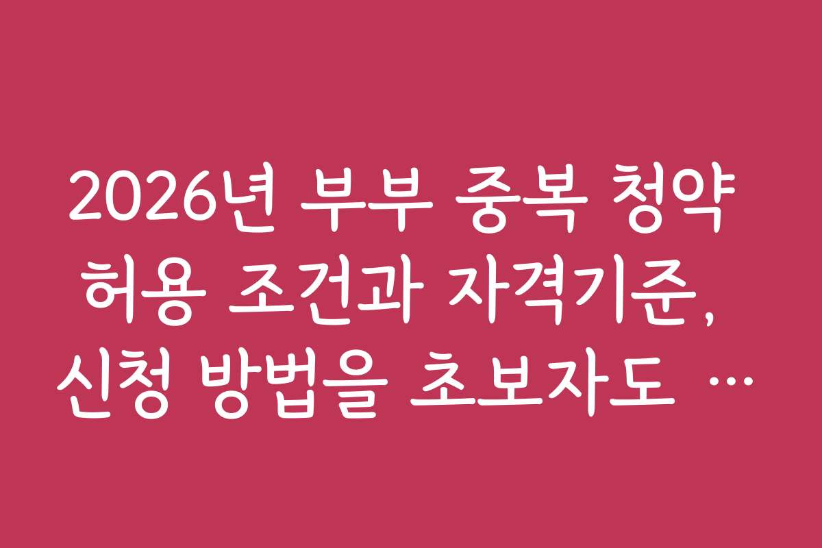 2026년 부부 중복 청약 허용 조건과 자격기준, 신청 방법을 초보자도 쉽게 따라 할 수 있게 안내합니다