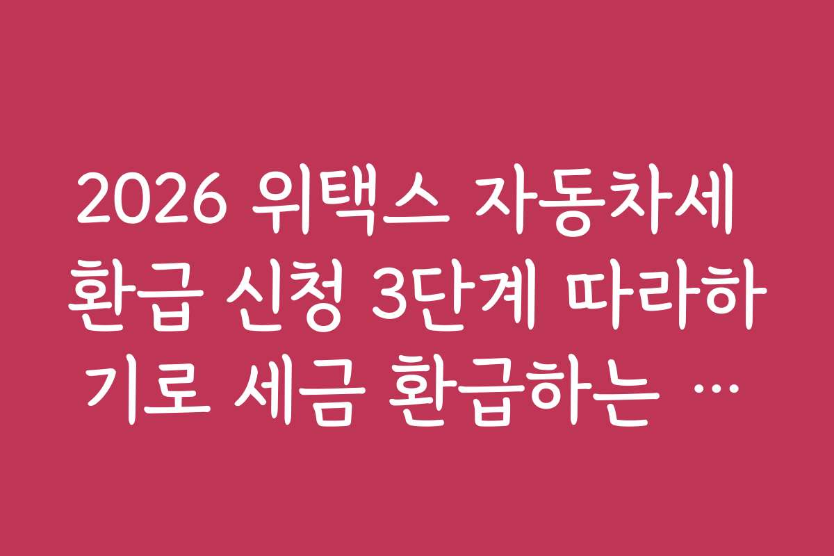 2026 위택스 자동차세 환급 신청 3단계 따라하기로 세금 환급하는 방법을 알려드립니다