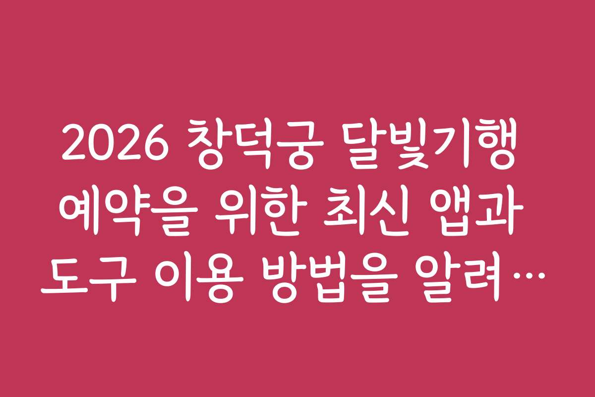 2026 창덕궁 달빛기행 예약을 위한 최신 앱과 도구 이용 방법을 알려드립니다