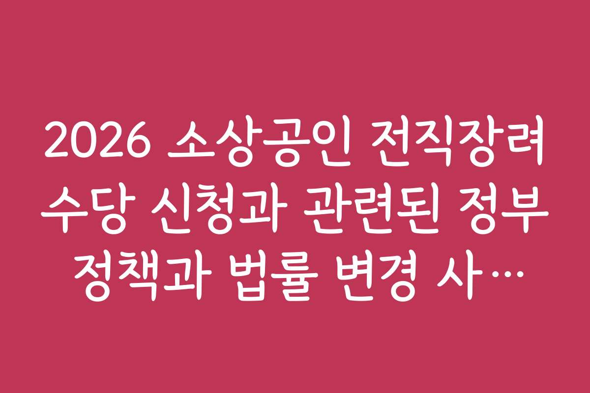 2026 소상공인 전직장려수당 신청과 관련된 정부 정책과 법률 변경 사항은?