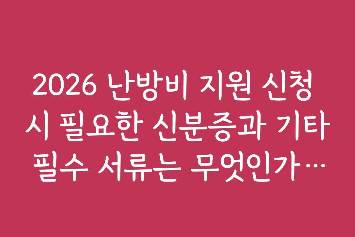 2026 난방비 지원 신청 시 필요한 신분증과 기타 필수 서류는 무엇인가요?
