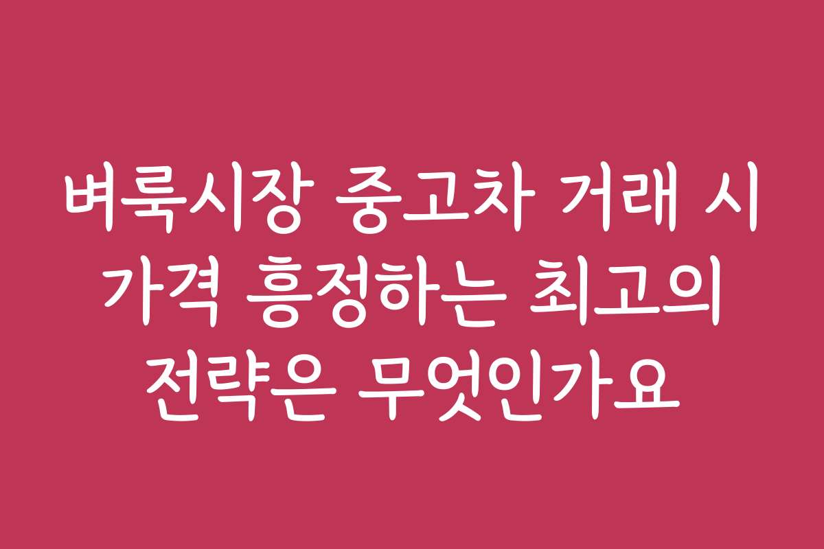 벼룩시장 중고차 거래 시 가격 흥정하는 최고의 전략은 무엇인가요