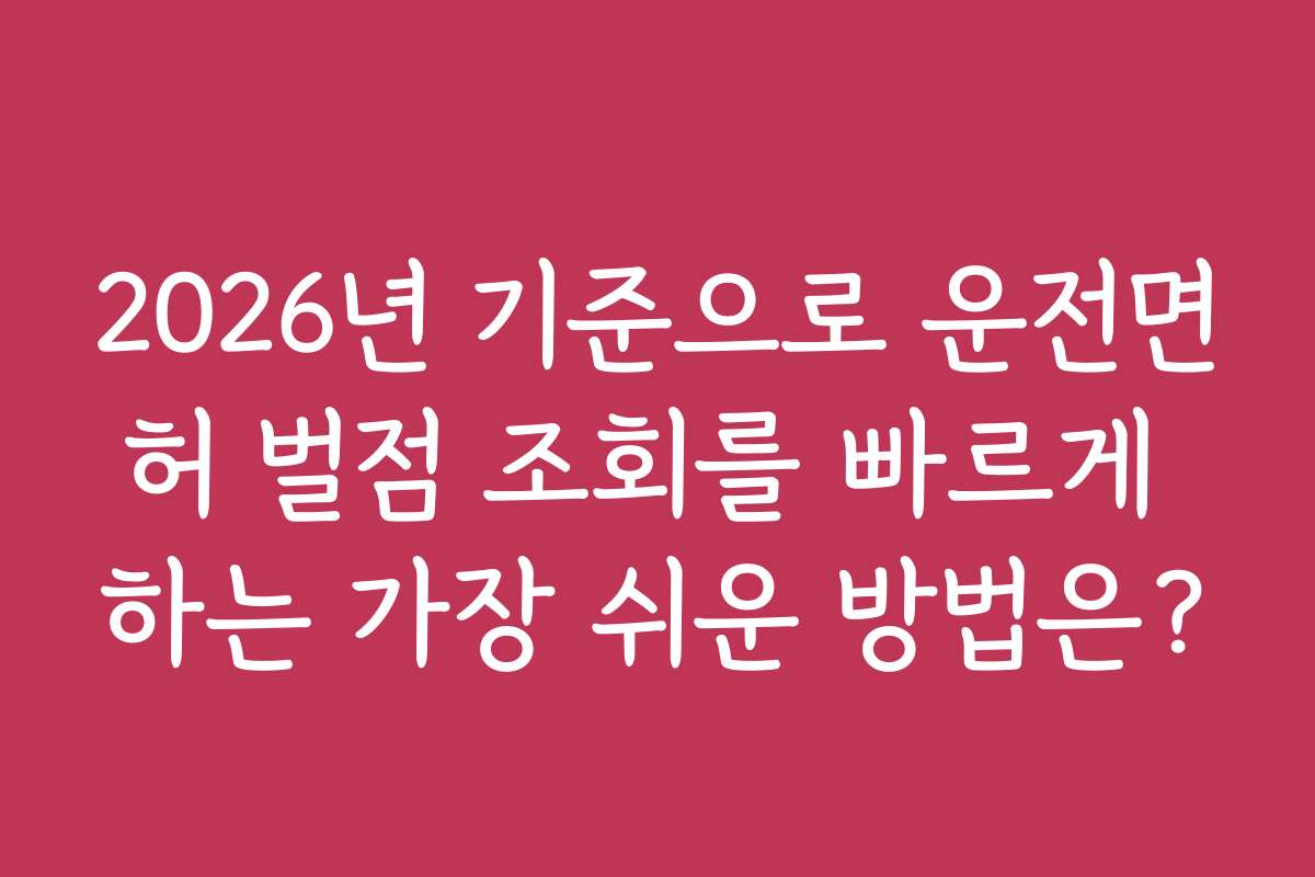 2026년 기준으로 운전면허 벌점 조회를 빠르게 하는 가장 쉬운 방법은?