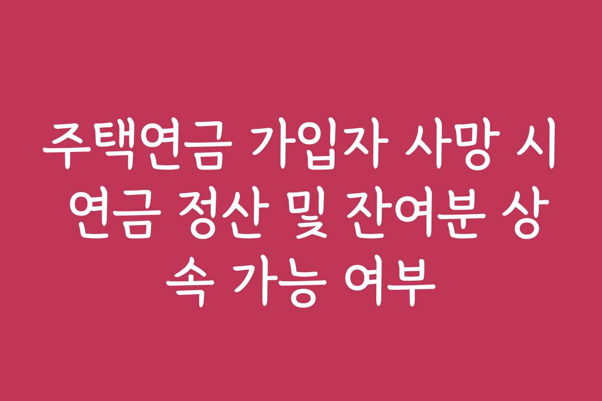 주택연금 가입자 사망 시 연금 정산 및 잔여분 상속 가능 여부