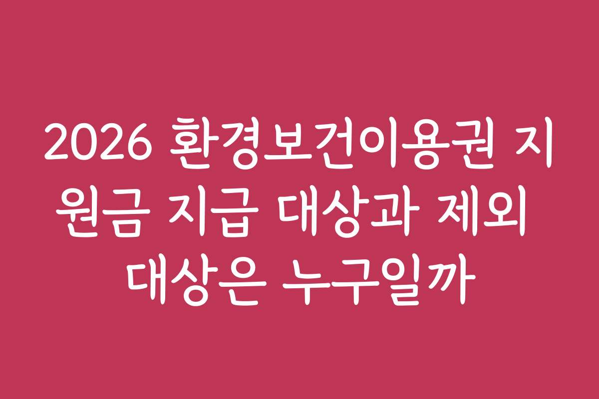 2026 환경보건이용권 지원금 지급 대상과 제외 대상은 누구일까
