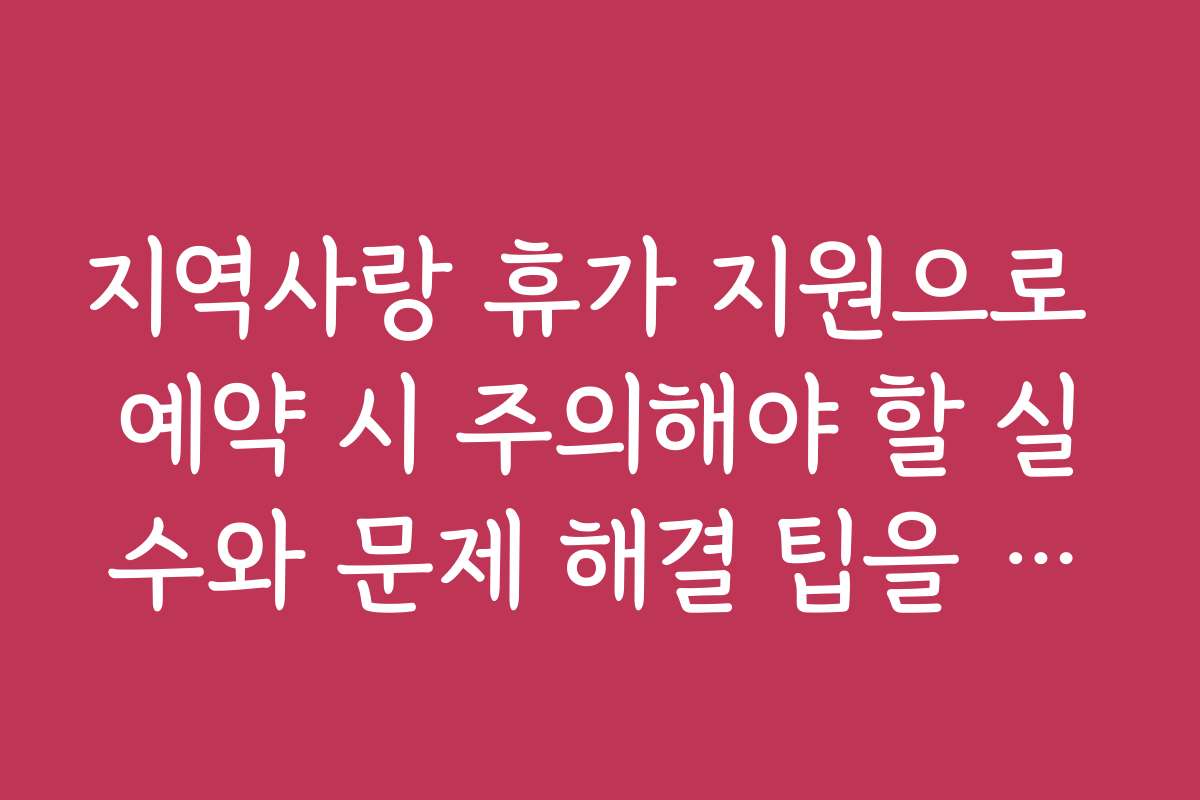 지역사랑 휴가 지원으로 예약 시 주의해야 할 실수와 문제 해결 팁을 안내합니다