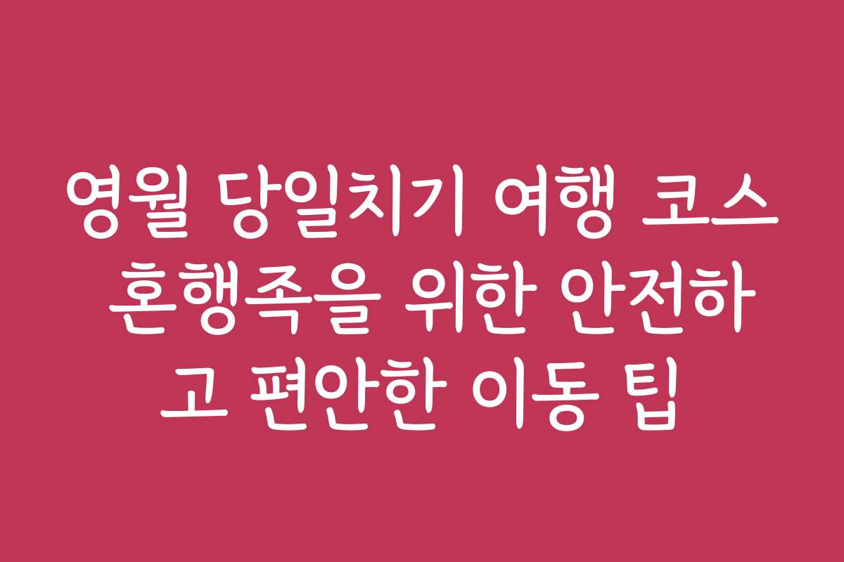영월 당일치기 여행 코스 혼행족을 위한 안전하고 편안한 이동 팁