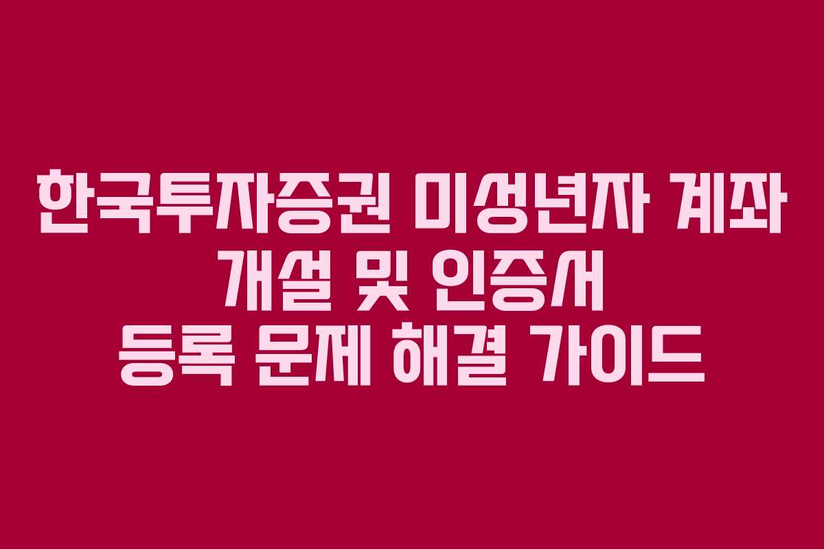 한국투자증권 미성년자 계좌 개설 및 인증서 등록 문제 해결 가이드