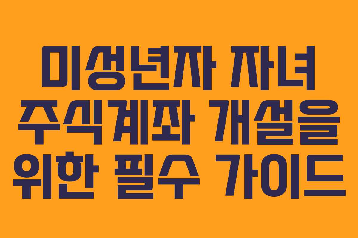 미성년자 자녀 주식계좌 개설을 위한 필수 가이드