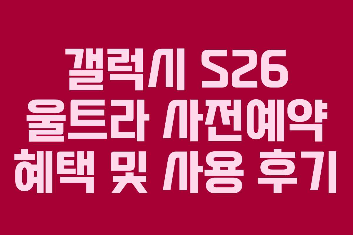 갤럭시 S26 울트라 사전예약 혜택 및 사용 후기