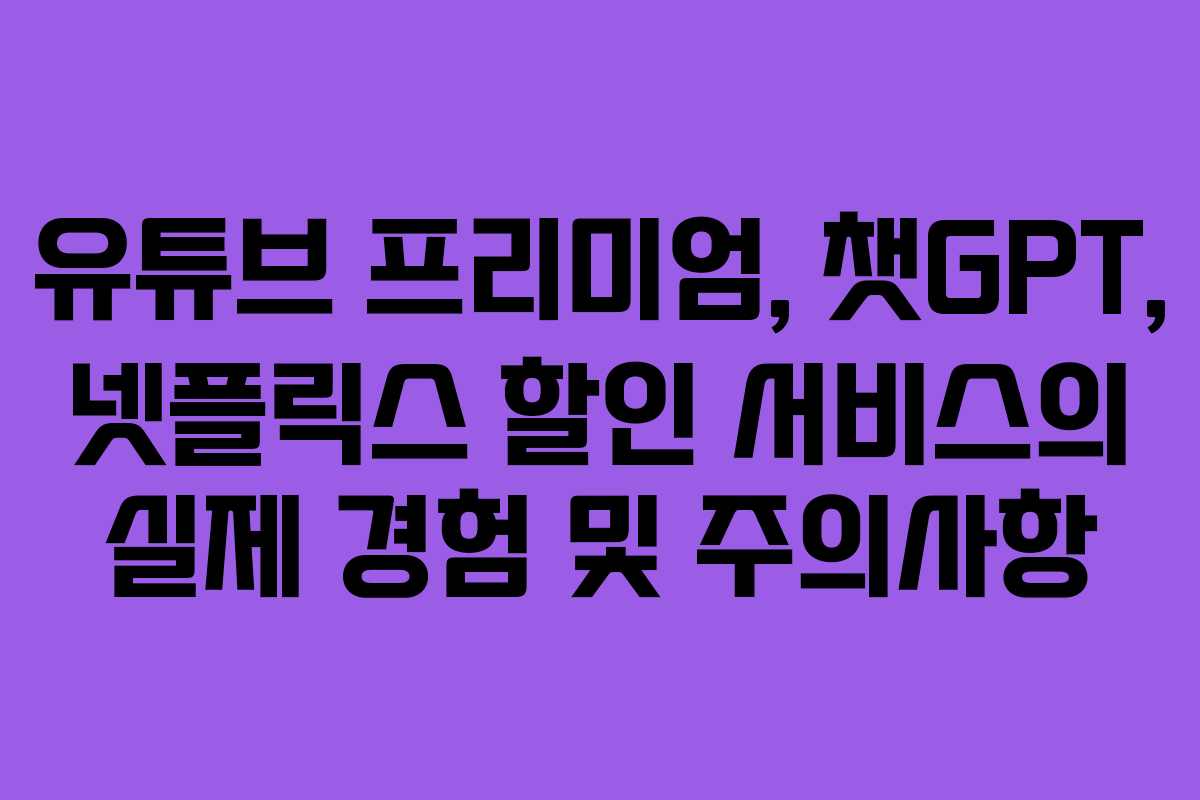 유튜브 프리미엄, 챗GPT, 넷플릭스 할인 서비스의 실제 경험 및 주의사항